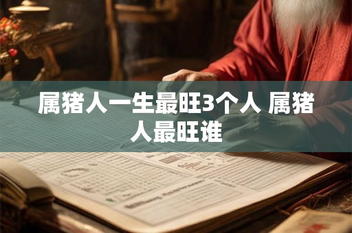 属猪人一生最旺3个人 属猪人最旺谁 属猪人一生最旺3个人 属猪人最旺谁