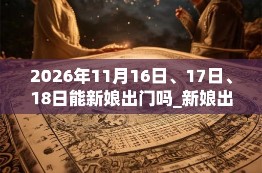 2026年11月16日、17日、18日能新娘出门吗_新娘出门是吉日吗