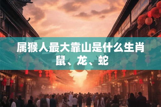 属猴人最大靠山是什么生肖 鼠、龙、蛇 属猴人最大靠山是什么生肖 鼠、龙、蛇