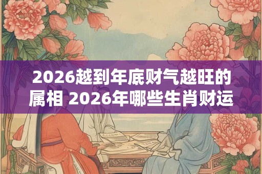 2026越到年底财气越旺的属相 2026年哪些生肖财运旺盛