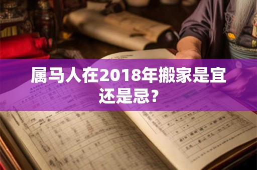 属马人在2018年搬家是宜还是忌? 属马人在2018年搬家是宜还是忌?