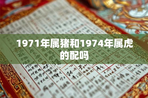 1971年属猪和1974年属虎的配吗 1971年属猪和1974年属虎的配吗