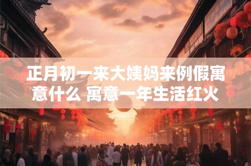 正月初一来大姨妈来例假寓意什么 寓意一年生活红火 正月初一来大姨妈来例假寓意什么 寓意一年生活红火