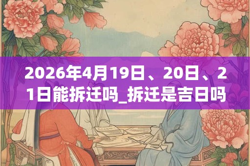 2026年4月19日、20日、21日能拆迁吗_拆迁是吉日吗