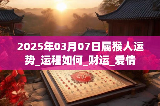 2025年03月07日属猴人运势_运程如何_财运_爱情 2025年03月07日属猴人运势_运程如何_财运_爱情