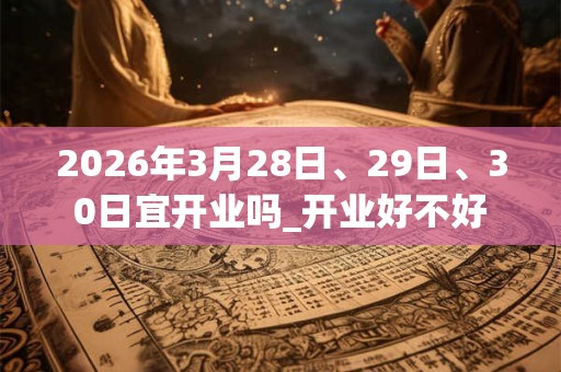 2026年3月28日、29日、30日宜开业吗_开业好不好
