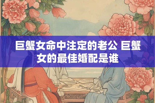 巨蟹女命中注定的老公 巨蟹女的最佳婚配是谁