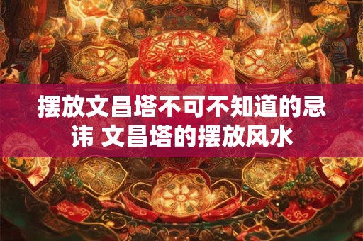 摆放文昌塔不可不知道的忌讳 文昌塔的摆放风水