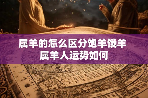 属羊的怎么区分饱羊饿羊 属羊人运势如何