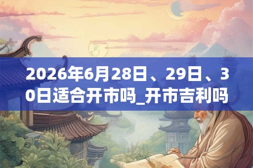 2026年6月28日、29日、30日适合开市吗_开市吉利吗