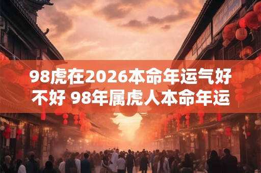 98虎在2026本命年运气好不好 98年属虎人本命年运势