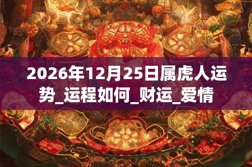 2026年12月25日属虎人运势_运程如何_财运_爱情 2026年12月25日属虎人运势_运程如何_财运_爱情