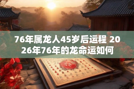 76年属龙人45岁后运程 2026年76年的龙命运如何 76年属龙人45岁后运程 2026年76年的龙命运如何