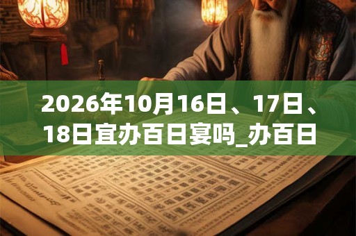 2026年10月16日、17日、18日宜办百日宴吗_办百日宴好不好