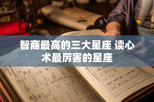 智商最高的三大星座 读心术最厉害的星座 智商最高的三大星座 读心术最厉害的星座