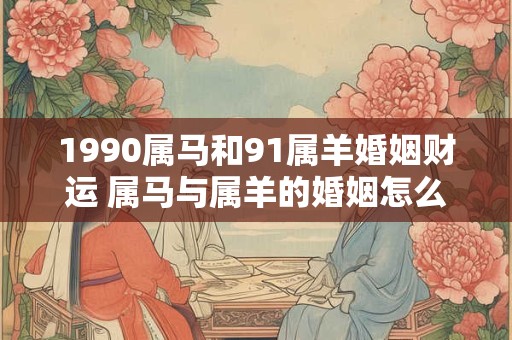 1990属马和91属羊婚姻财运 属马与属羊的婚姻怎么样