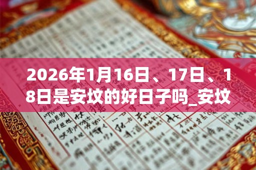 2026年1月16日、17日、18日是安坟的好日子吗_安坟可以吗