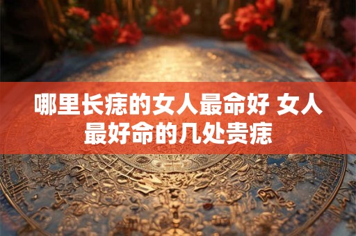 哪里长痣的女人最命好 女人最好命的几处贵痣