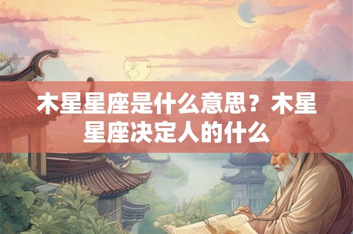 木星星座是什么意思?木星星座决定人的什么 木星星座是什么意思?木星星座决定人的什么