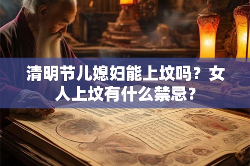 清明节儿媳妇能上坟吗?女人上坟有什么禁忌? 清明节儿媳妇能上坟吗?女人上坟有什么禁忌?