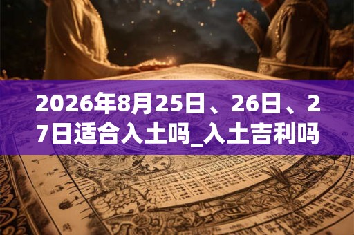 2026年8月25日、26日、27日适合入土吗_入土吉利吗 2026年8月25日、26日、27日适合入土吗_入土吉利吗