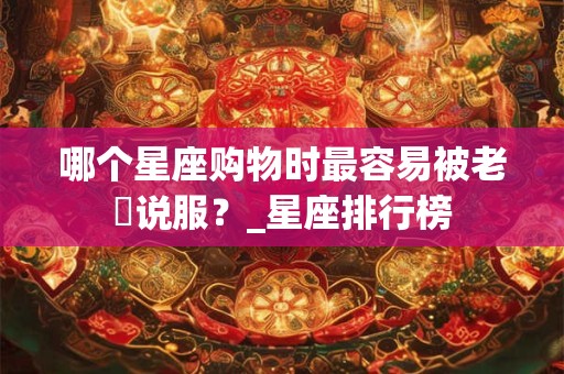 哪个星座购物时最容易被老闆说服？_星座排行榜