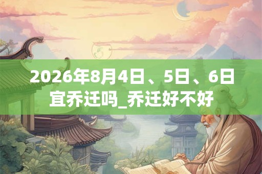 2026年8月4日、5日、6日宜乔迁吗_乔迁好不好