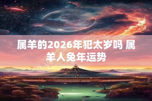 属羊的2026年犯太岁吗 属羊人兔年运势 属羊的2026年犯太岁吗 属羊人兔年运势
