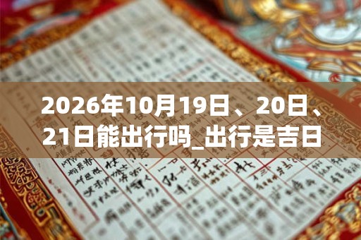 2026年10月19日、20日、21日能出行吗_出行是吉日吗