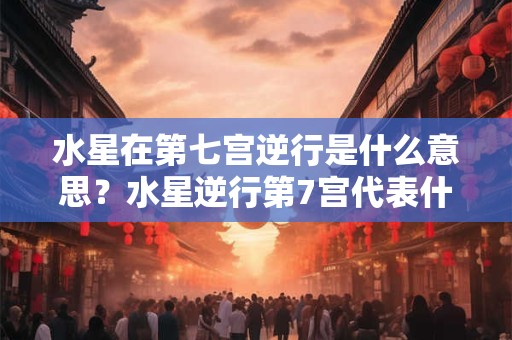 水星在第七宫逆行是什么意思？水星逆行第7宫代表什么？