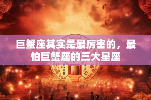 巨蟹座其实是最厉害的，最怕巨蟹座的三大星座