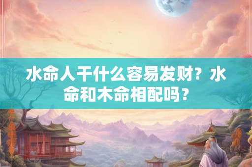 水命人干什么容易发财？水命和木命相配吗？