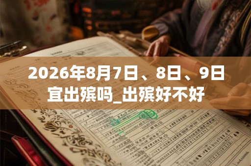 2026年8月7日、8日、9日宜出殡吗_出殡好不好