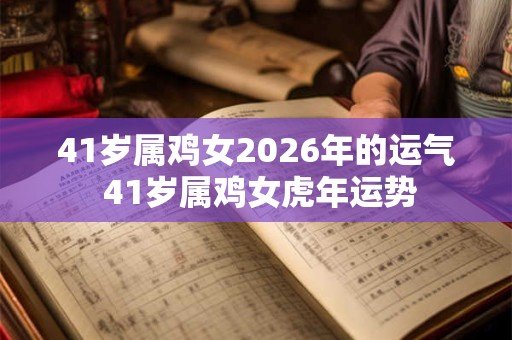 41岁属鸡女2026年的运气 41岁属鸡女虎年运势 41岁属鸡女2026年的运气 41岁属鸡女虎年运势