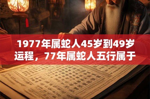 1977年属蛇人45岁到49岁运程，77年属蛇人五行属于什么命？