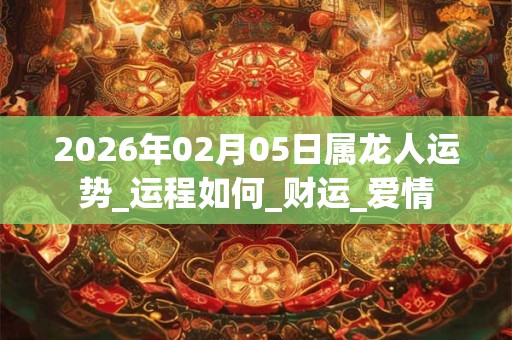 2026年02月05日属龙人运势_运程如何_财运_爱情