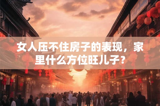 女人压不住房子的表现，家里什么方位旺儿子？