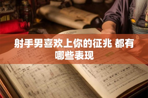 射手男喜欢上你的征兆 都有哪些表现