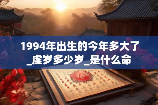 1994年出生的今年多大了_虚岁多少岁_是什么命