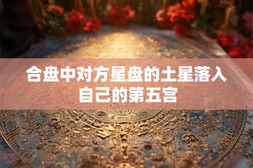 合盘中对方星盘的土星落入自己的第五宫 合盘中对方星盘的土星落入自己的第五宫