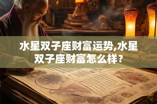 水星双子座财富运势,水星双子座财富怎么样？