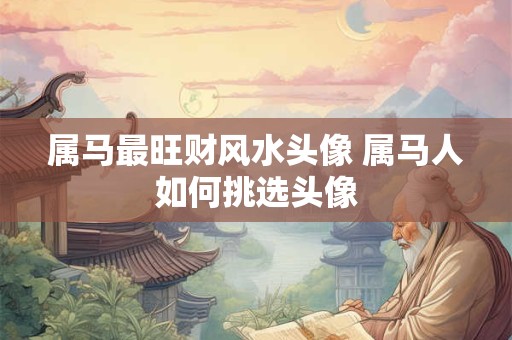 属马最旺财风水头像 属马人如何挑选头像