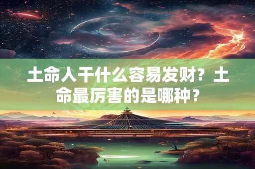 土命人干什么容易发财？土命最厉害的是哪种？