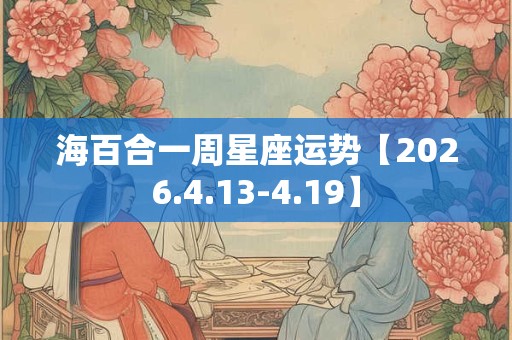 海百合一周星座运势【2026.4.13-4.19】