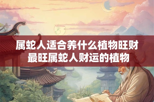 属蛇人适合养什么植物旺财 最旺属蛇人财运的植物