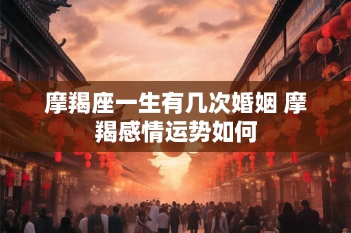 摩羯座一生有几次婚姻 摩羯感情运势如何