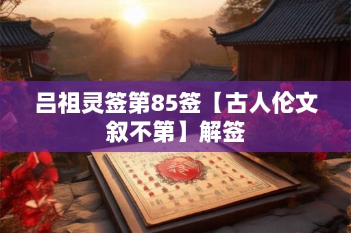 吕祖灵签第85签【古人伦文叙不第】解签
