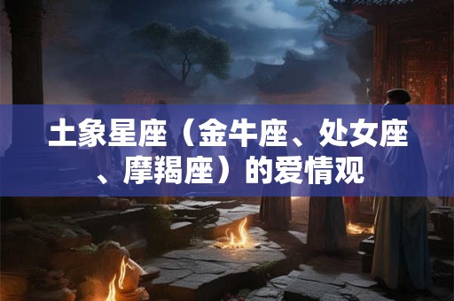 土象星座（金牛座、处女座、摩羯座）的爱情观