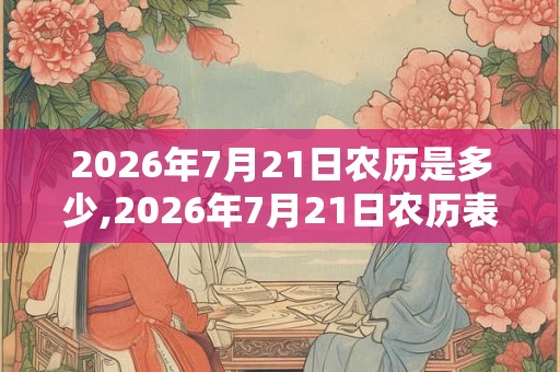 2026年7月21日农历是多少,2026年7月21日农历表