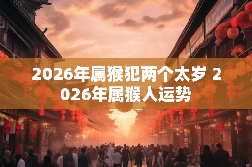 2026年属猴犯两个太岁 2026年属猴人运势